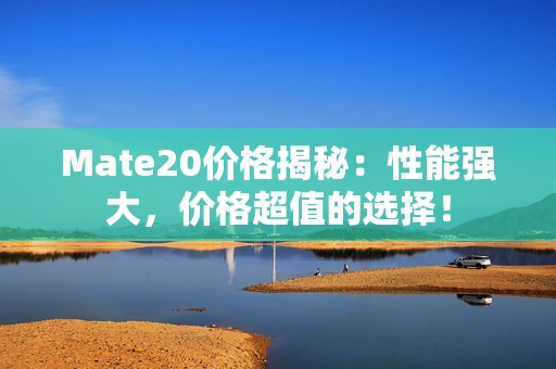 Mate20价格揭秘：性能强大，价格超值的选择！