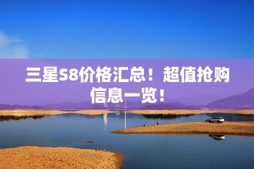 三星S8价格汇总！超值抢购信息一览！