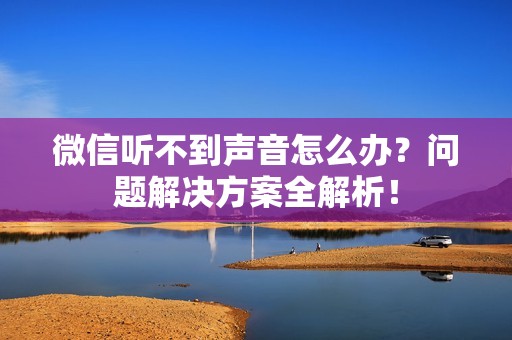 微信听不到声音怎么办？问题解决方案全解析！