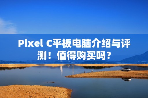 Pixel C平板电脑介绍与评测！值得购买吗？