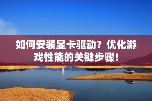 如何安装显卡驱动？优化游戏性能的关键步骤！