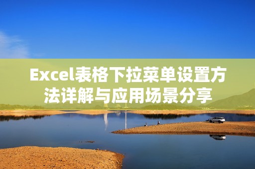 Excel表格下拉菜单设置方法详解与应用场景分享