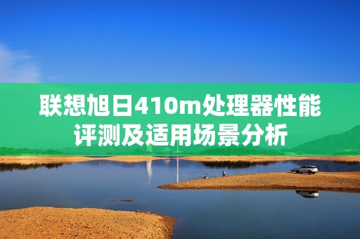 联想旭日410m处理器性能评测及适用场景分析