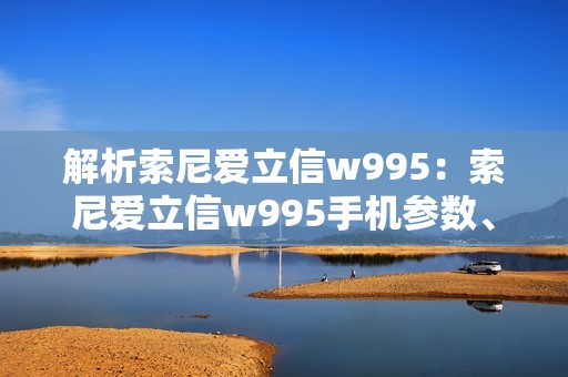 解析索尼爱立信w995：索尼爱立信w995手机参数、评测及价格推荐