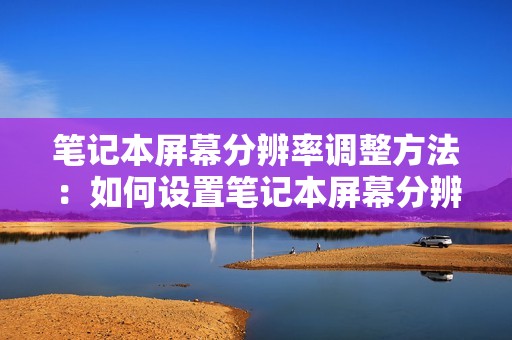 笔记本屏幕分辨率调整方法：如何设置笔记本屏幕分辨率