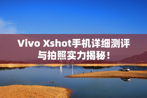 Vivo Xshot手机详细测评与拍照实力揭秘！