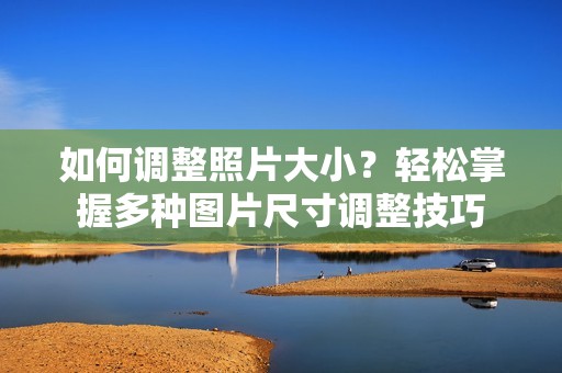 如何调整照片大小？轻松掌握多种图片尺寸调整技巧