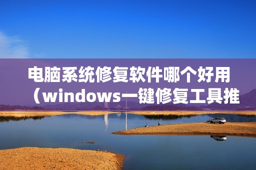 电脑系统修复软件哪个好用（windows一键修复工具推荐）