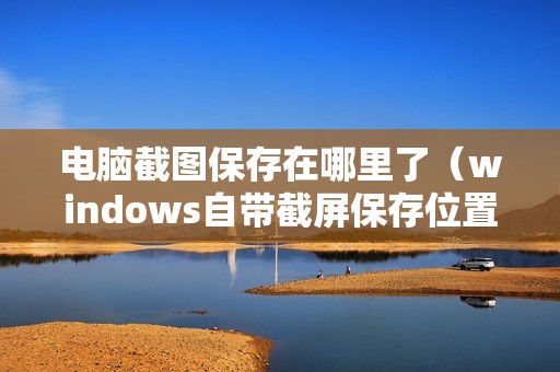 电脑截图保存在哪里了（windows自带截屏保存位置）