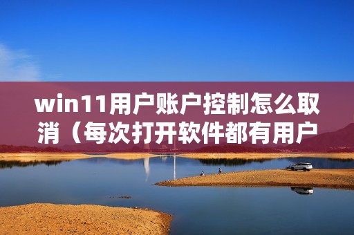 win11用户账户控制怎么取消（每次打开软件都有用户账户控制怎么办）