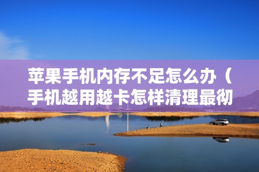 苹果手机内存不足怎么办（手机越用越卡怎样清理最彻底）