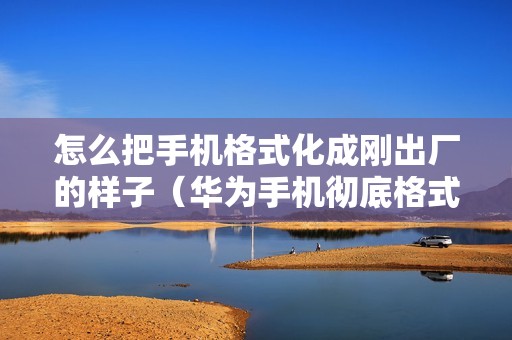 怎么把手机格式化成刚出厂的样子（华为手机彻底格式化在哪里）