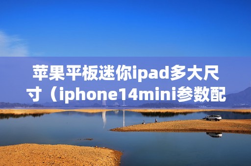 苹果平板迷你ipad多大尺寸（iphone14mini参数配置详细）