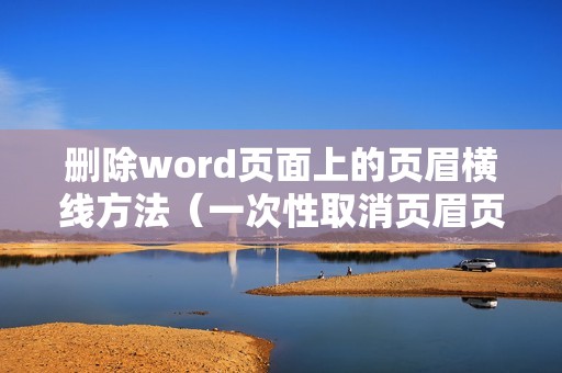 删除word页面上的页眉横线方法（一次性取消页眉页脚的一道杠教程）