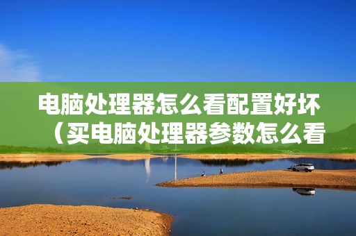 电脑处理器怎么看配置好坏（买电脑处理器参数怎么看懂）