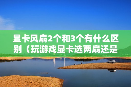 显卡风扇2个和3个有什么区别（玩游戏显卡选两扇还是三扇好）