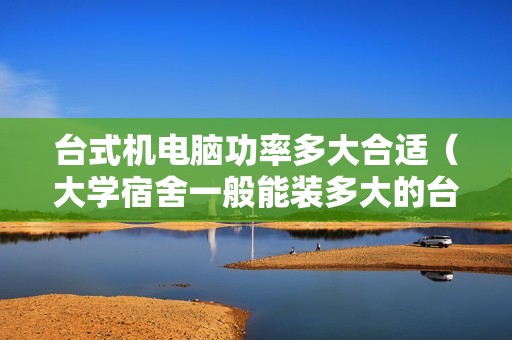 台式机电脑功率多大合适（大学宿舍一般能装多大的台式机）