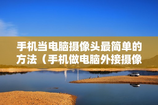 手机当电脑摄像头最简单的方法（手机做电脑外接摄像头的连接方法）