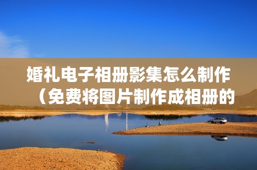婚礼电子相册影集怎么制作（免费将图片制作成相册的软件app）