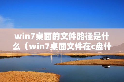 win7桌面的文件路径是什么（win7桌面文件在c盘什么位置）