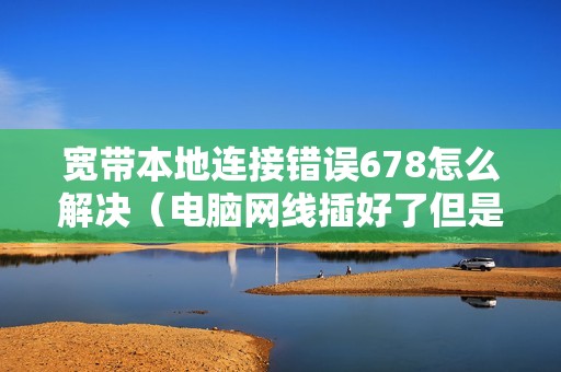 宽带本地连接错误678怎么解决（电脑网线插好了但是连不上网怎么办）