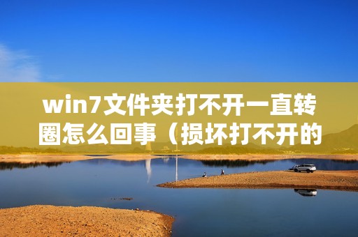 win7文件夹打不开一直转圈怎么回事（损坏打不开的电脑文件夹怎么修复）