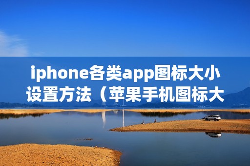 iphone各类app图标大小设置方法（苹果手机图标大小怎么调整）
