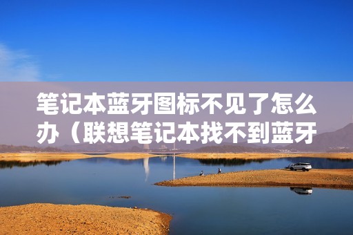 笔记本蓝牙图标不见了怎么办（联想笔记本找不到蓝牙开关设备连接不上的解决方法）