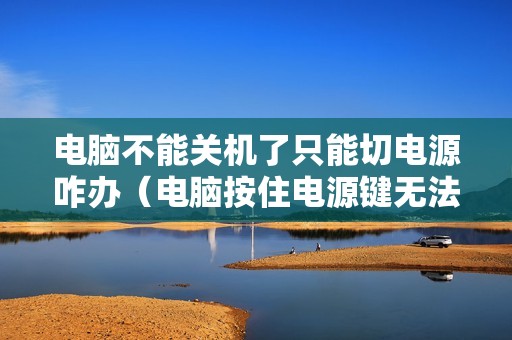 电脑不能关机了只能切电源咋办（电脑按住电源键无法强制关机怎么办）