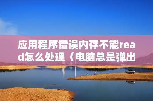 应用程序错误内存不能read怎么处理（电脑总是弹出应用程序错误如何解决）