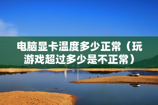 电脑显卡温度多少正常（玩游戏超过多少是不正常）