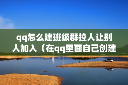 qq怎么建班级群拉人让别人加入（在qq里面自己创建一个群的操作方法）