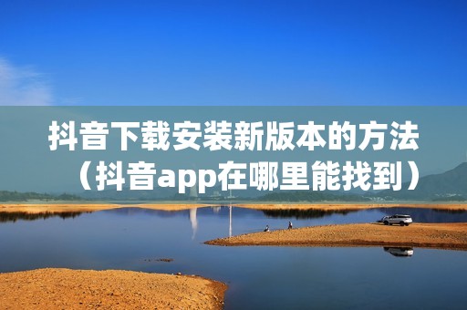 抖音下载安装新版本的方法（抖音app在哪里能找到）