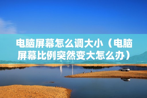 电脑屏幕怎么调大小（电脑屏幕比例突然变大怎么办）