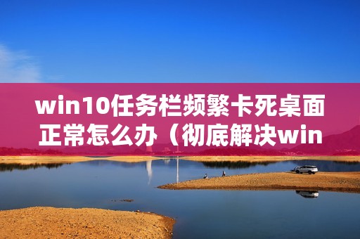 win10任务栏频繁卡死桌面正常怎么办（彻底解决win10菜单栏假死转圈圈）