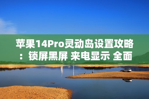 苹果14Pro灵动岛设置攻略:锁屏黑屏 来电显示 全面解析灵动岛功能与iPhone 14 Pro Max