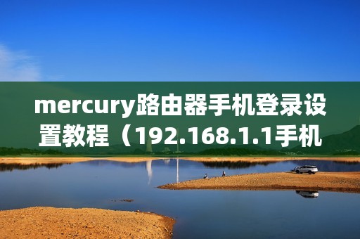mercury路由器手机登录设置教程（192.168.1.1手机版入口）