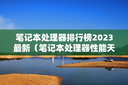 笔记本处理器排行榜2023最新（笔记本处理器性能天梯图）