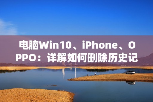 电脑Win10、iPhone、OPPO:详解如何删除历史记录