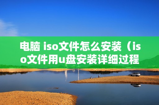 电脑 iso文件怎么安装（iso文件用u盘安装详细过程）