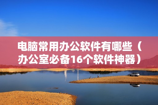 电脑常用办公软件有哪些（办公室必备16个软件神器）