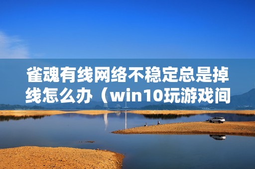 雀魂有线网络不稳定总是掉线怎么办（win10玩游戏间歇性断网的完美解决方法）