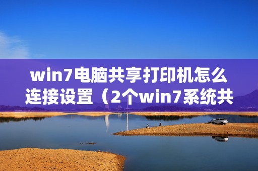 win7电脑共享打印机怎么连接设置（2个win7系统共享1台打印机的方法）