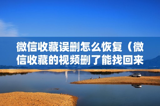 微信收藏误删怎么恢复（微信收藏的视频删了能找回来吗）
