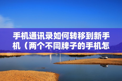 手机通讯录如何转移到新手机（两个不同牌子的手机怎么换机）