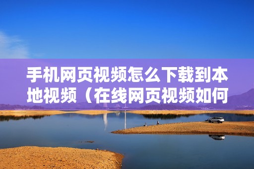 手机网页视频怎么下载到本地视频（在线网页视频如何下载保存）
