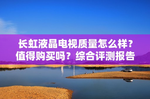 长虹液晶电视质量怎么样?值得购买吗?综合评测报告!