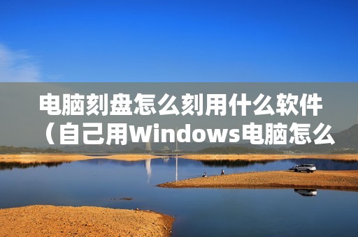 电脑刻盘怎么刻用什么软件（自己用Windows电脑怎么刻光盘教程）