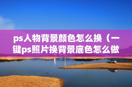 ps人物背景颜色怎么换（一键ps照片换背景底色怎么做）