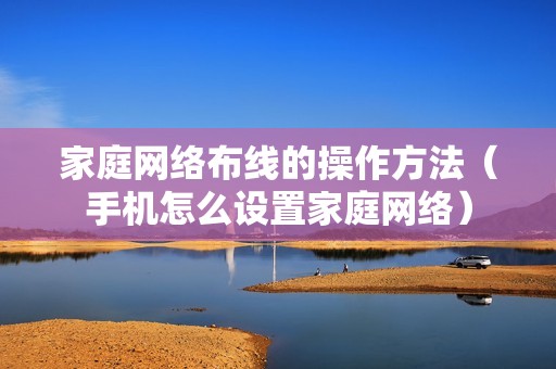 家庭网络布线的操作方法（手机怎么设置家庭网络）
